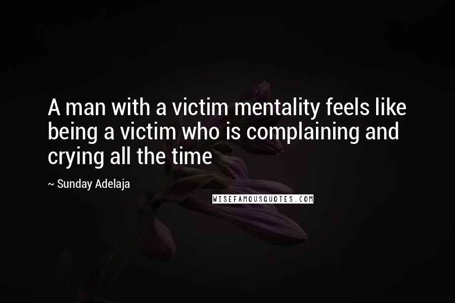 Sunday Adelaja Quotes: A man with a victim mentality feels like being a victim who is complaining and crying all the time