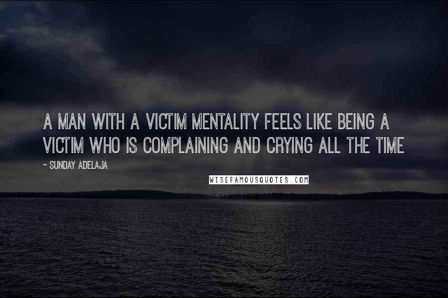 Sunday Adelaja Quotes: A man with a victim mentality feels like being a victim who is complaining and crying all the time