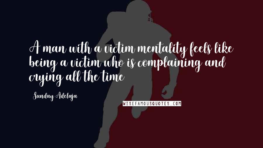 Sunday Adelaja Quotes: A man with a victim mentality feels like being a victim who is complaining and crying all the time