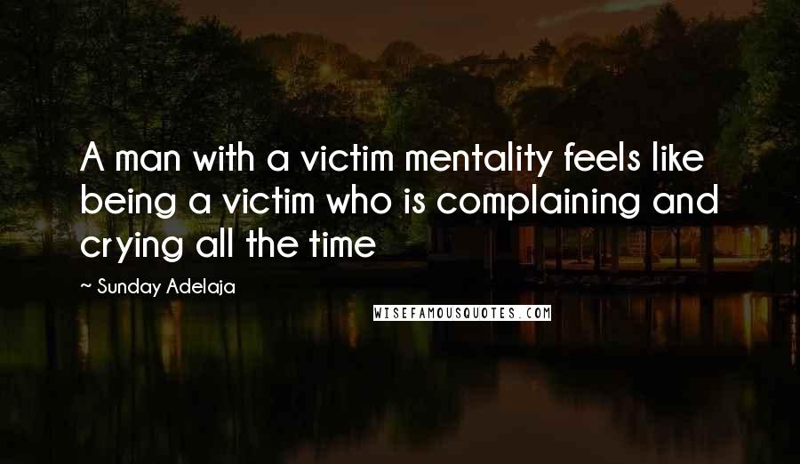 Sunday Adelaja Quotes: A man with a victim mentality feels like being a victim who is complaining and crying all the time