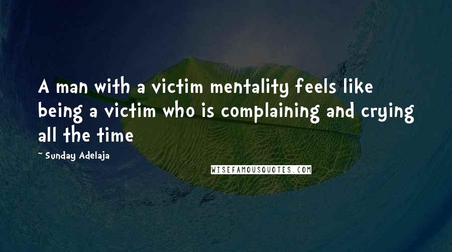 Sunday Adelaja Quotes: A man with a victim mentality feels like being a victim who is complaining and crying all the time