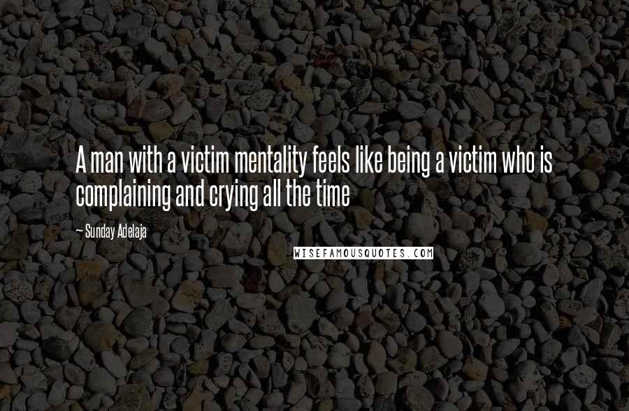 Sunday Adelaja Quotes: A man with a victim mentality feels like being a victim who is complaining and crying all the time