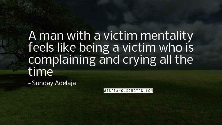 Sunday Adelaja Quotes: A man with a victim mentality feels like being a victim who is complaining and crying all the time