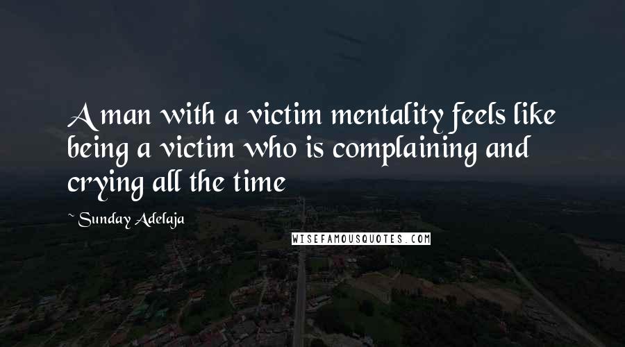 Sunday Adelaja Quotes: A man with a victim mentality feels like being a victim who is complaining and crying all the time