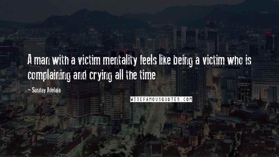 Sunday Adelaja Quotes: A man with a victim mentality feels like being a victim who is complaining and crying all the time