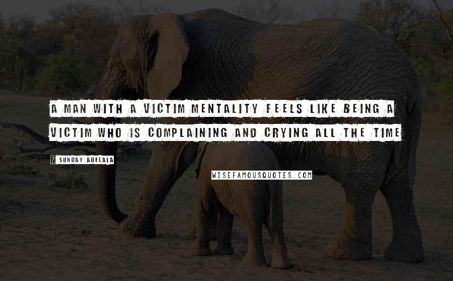 Sunday Adelaja Quotes: A man with a victim mentality feels like being a victim who is complaining and crying all the time