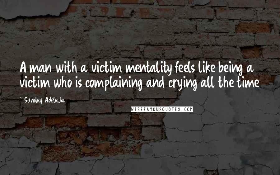 Sunday Adelaja Quotes: A man with a victim mentality feels like being a victim who is complaining and crying all the time