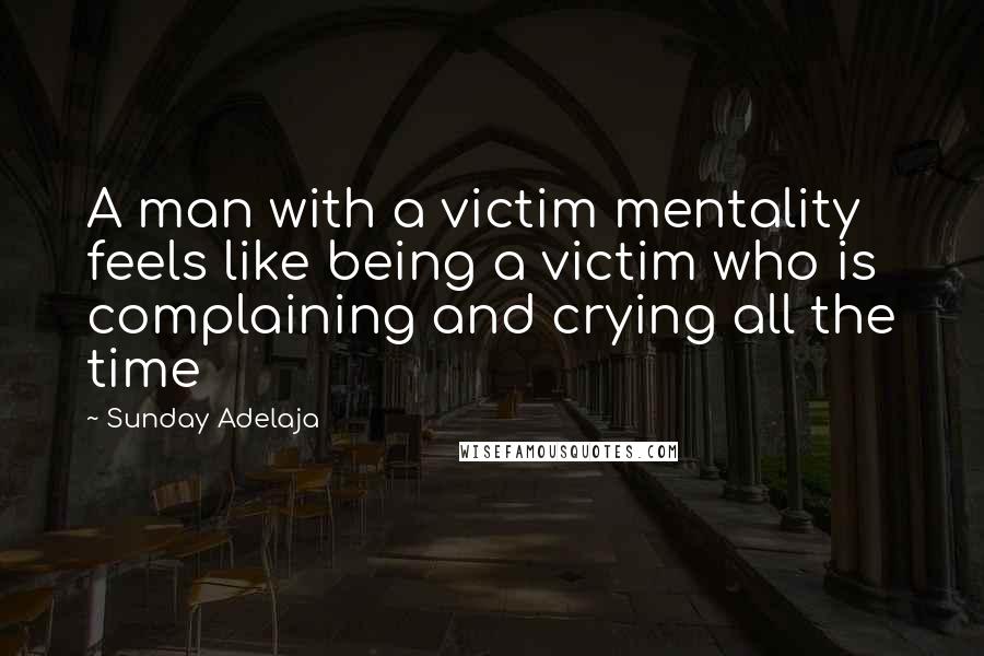 Sunday Adelaja Quotes: A man with a victim mentality feels like being a victim who is complaining and crying all the time