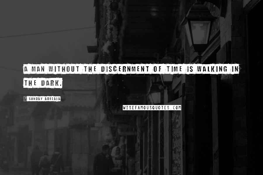 Sunday Adelaja Quotes: A man without the discernment of time is walking in the dark.