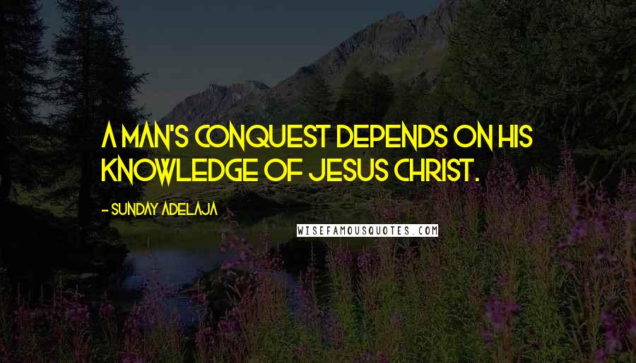 Sunday Adelaja Quotes: A man's conquest depends on his knowledge of Jesus Christ.