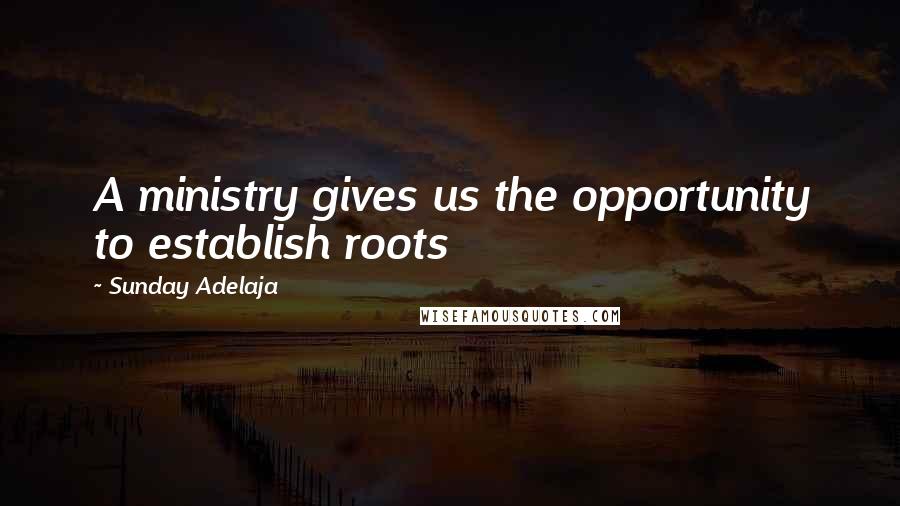 Sunday Adelaja Quotes: A ministry gives us the opportunity to establish roots