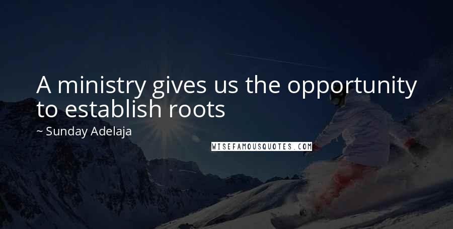 Sunday Adelaja Quotes: A ministry gives us the opportunity to establish roots