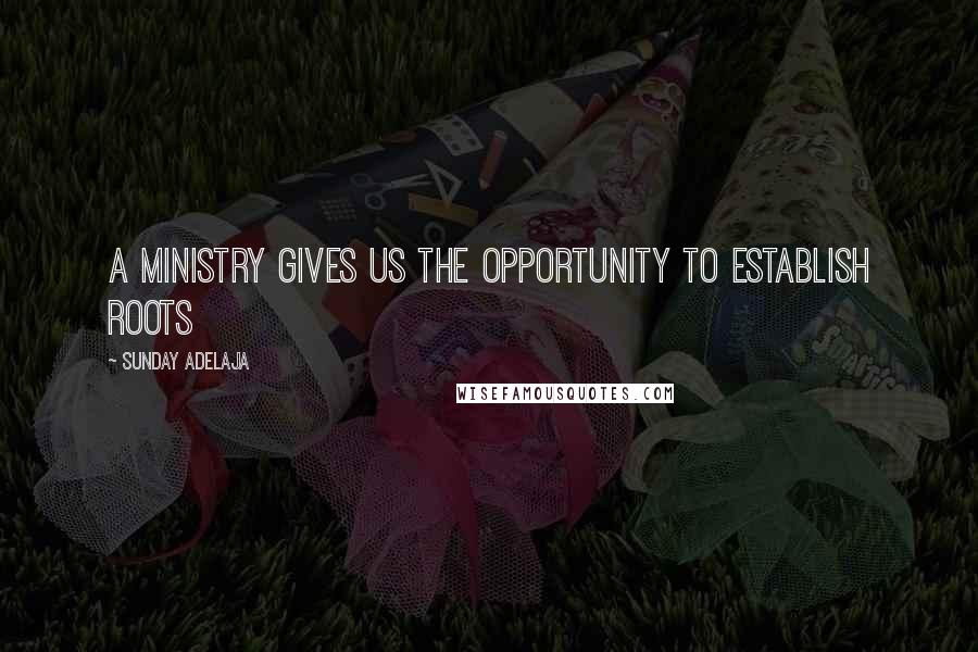 Sunday Adelaja Quotes: A ministry gives us the opportunity to establish roots