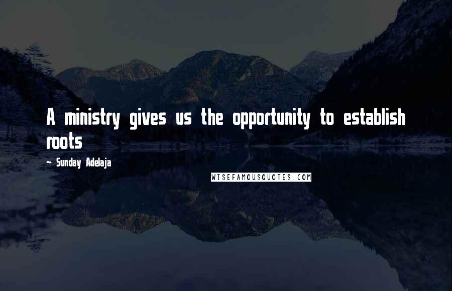 Sunday Adelaja Quotes: A ministry gives us the opportunity to establish roots