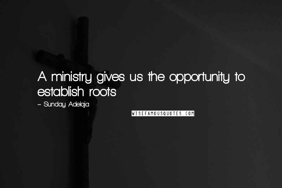 Sunday Adelaja Quotes: A ministry gives us the opportunity to establish roots