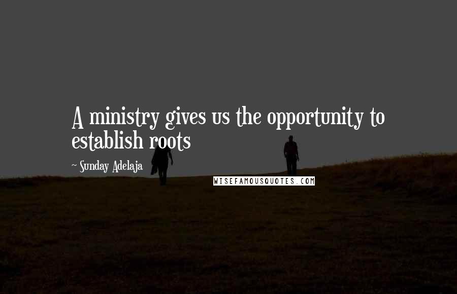 Sunday Adelaja Quotes: A ministry gives us the opportunity to establish roots