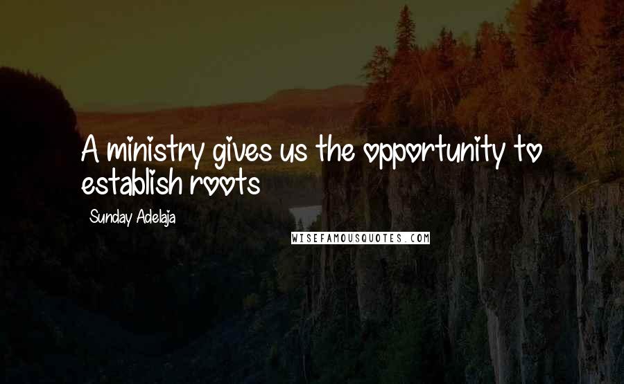 Sunday Adelaja Quotes: A ministry gives us the opportunity to establish roots