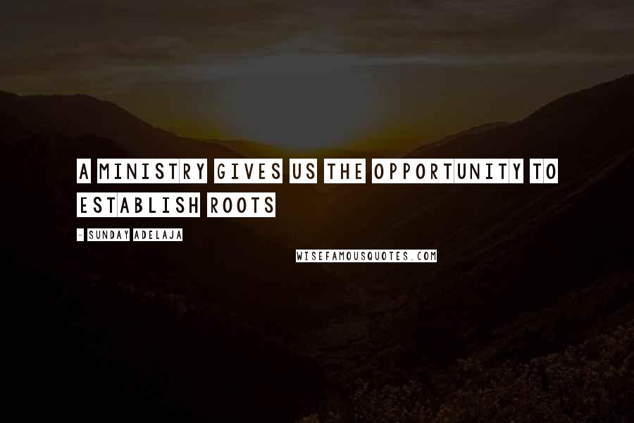 Sunday Adelaja Quotes: A ministry gives us the opportunity to establish roots