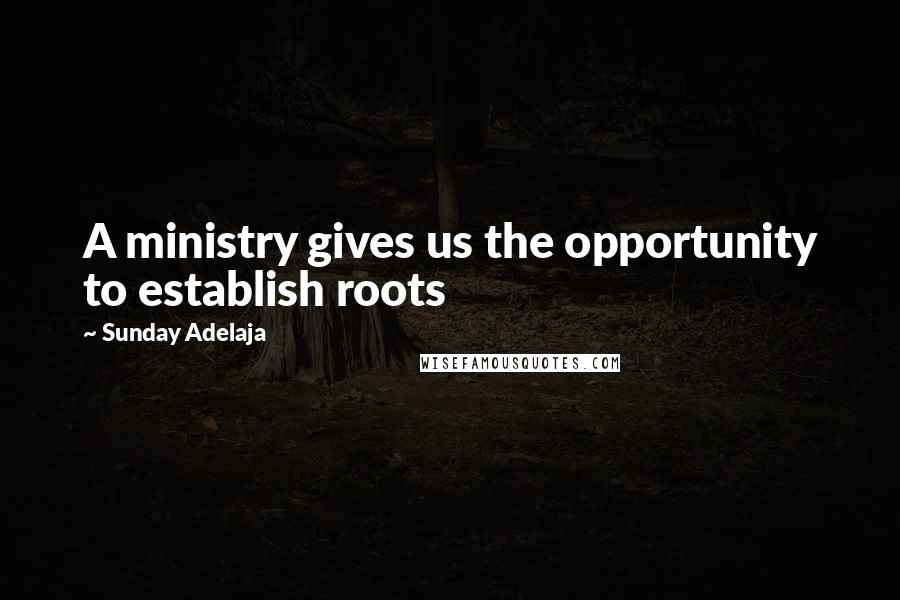 Sunday Adelaja Quotes: A ministry gives us the opportunity to establish roots