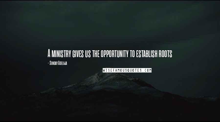 Sunday Adelaja Quotes: A ministry gives us the opportunity to establish roots