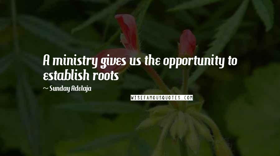 Sunday Adelaja Quotes: A ministry gives us the opportunity to establish roots