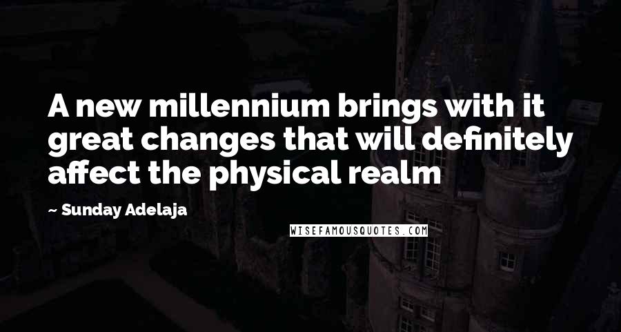 Sunday Adelaja Quotes: A new millennium brings with it great changes that will definitely affect the physical realm