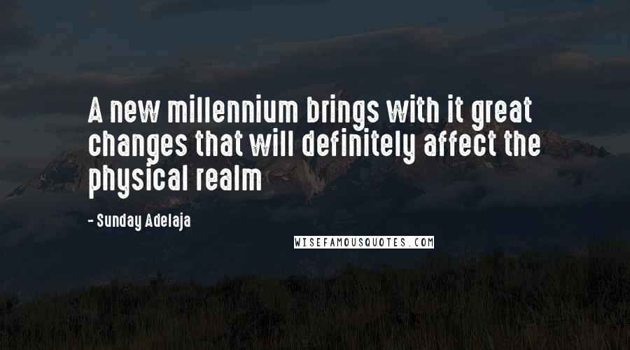 Sunday Adelaja Quotes: A new millennium brings with it great changes that will definitely affect the physical realm