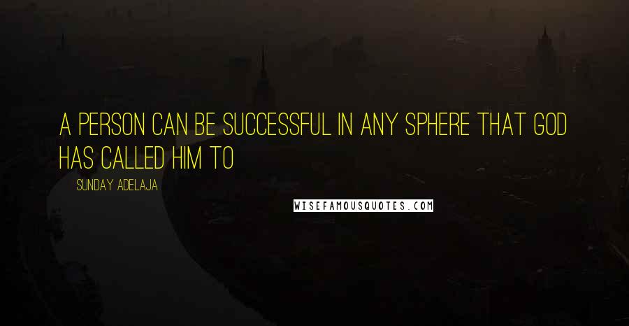 Sunday Adelaja Quotes: A person can be successful in any sphere that God has called him to