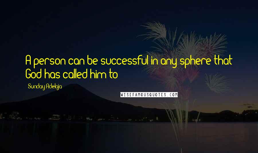 Sunday Adelaja Quotes: A person can be successful in any sphere that God has called him to