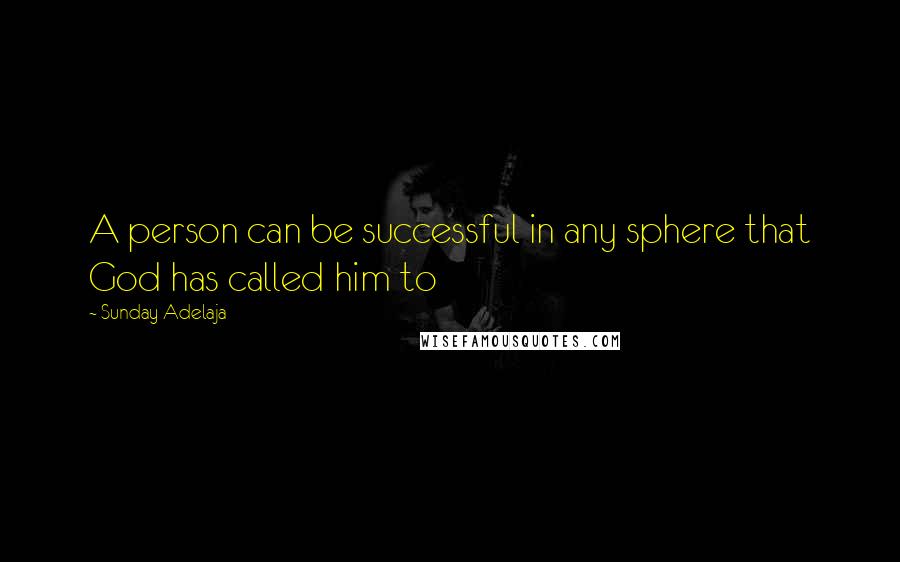 Sunday Adelaja Quotes: A person can be successful in any sphere that God has called him to