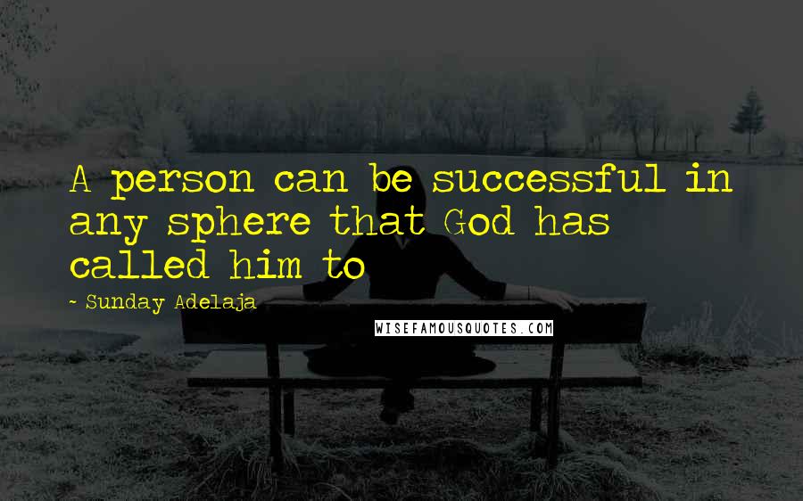 Sunday Adelaja Quotes: A person can be successful in any sphere that God has called him to