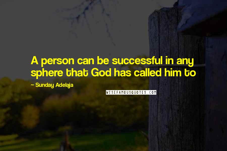 Sunday Adelaja Quotes: A person can be successful in any sphere that God has called him to