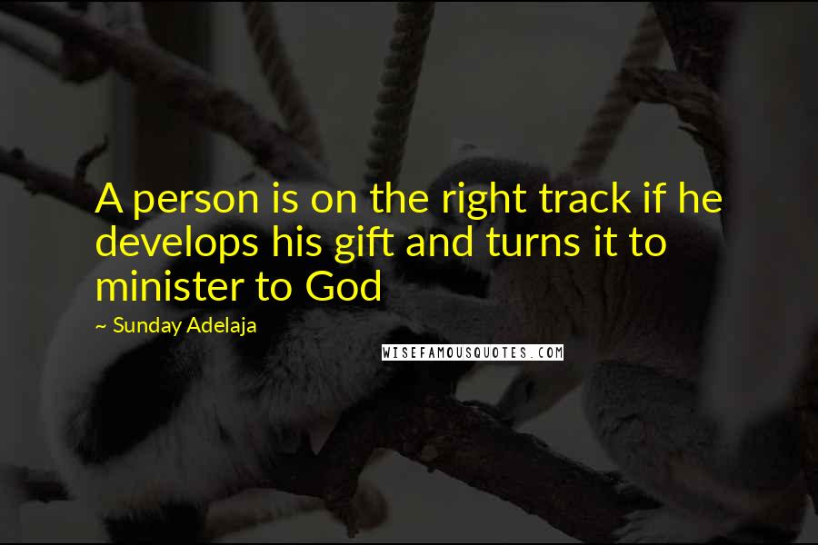 Sunday Adelaja Quotes: A person is on the right track if he develops his gift and turns it to minister to God