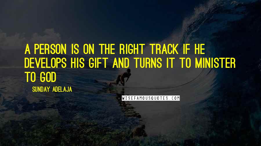 Sunday Adelaja Quotes: A person is on the right track if he develops his gift and turns it to minister to God