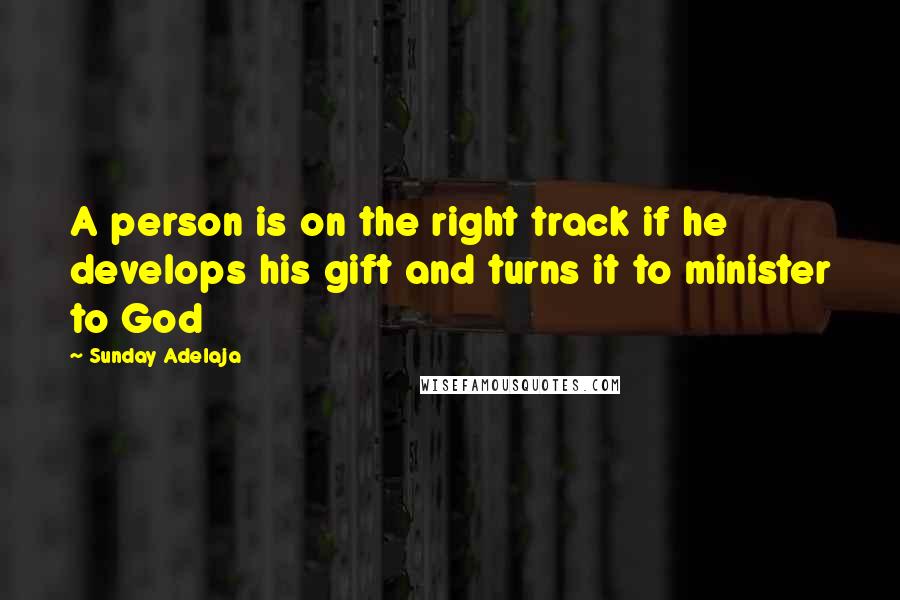 Sunday Adelaja Quotes: A person is on the right track if he develops his gift and turns it to minister to God