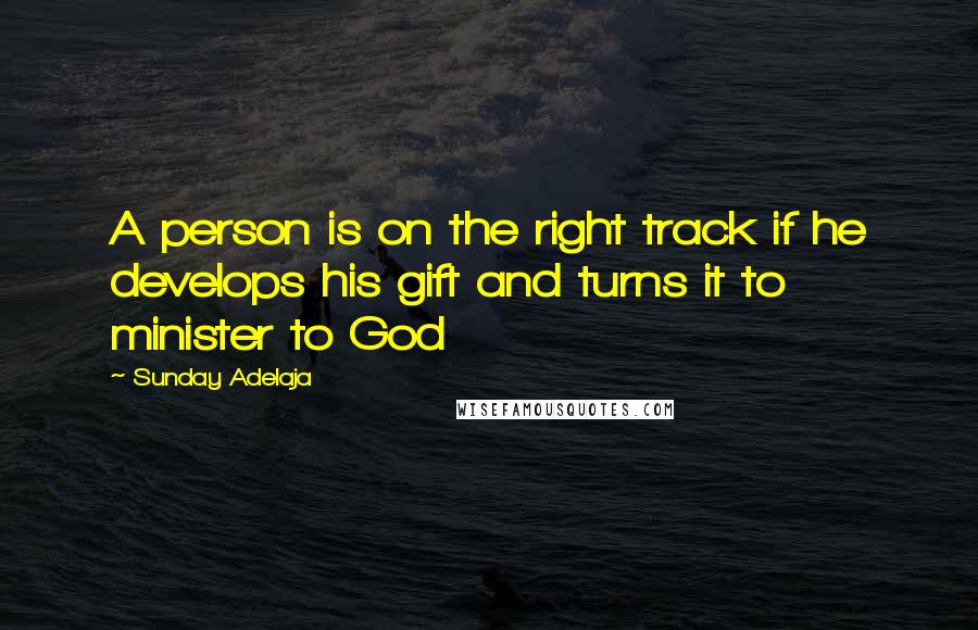 Sunday Adelaja Quotes: A person is on the right track if he develops his gift and turns it to minister to God