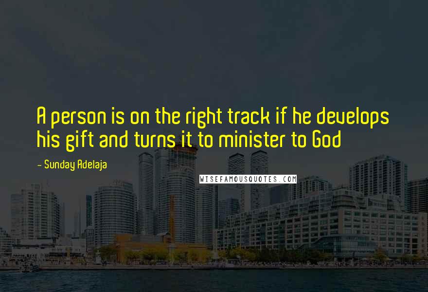 Sunday Adelaja Quotes: A person is on the right track if he develops his gift and turns it to minister to God