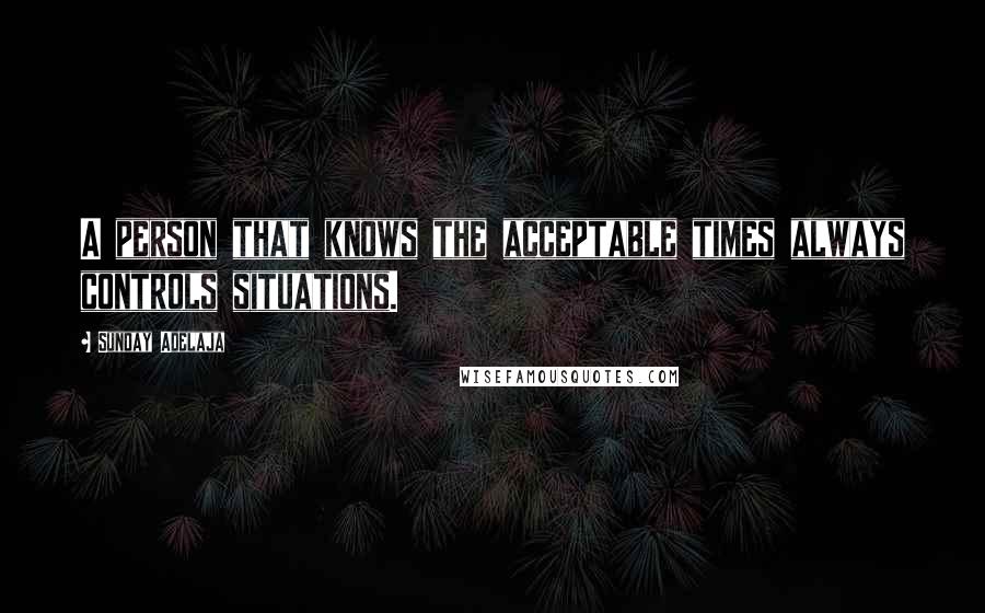 Sunday Adelaja Quotes: A person that knows the acceptable times always controls situations.