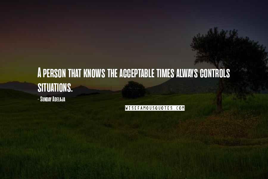 Sunday Adelaja Quotes: A person that knows the acceptable times always controls situations.