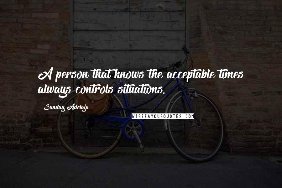 Sunday Adelaja Quotes: A person that knows the acceptable times always controls situations.