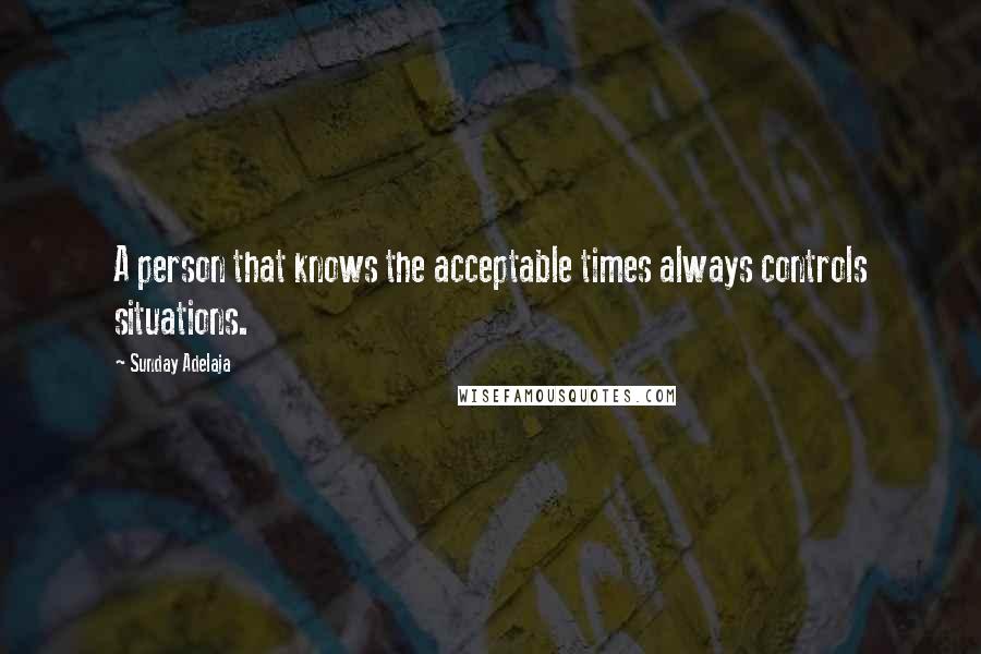 Sunday Adelaja Quotes: A person that knows the acceptable times always controls situations.