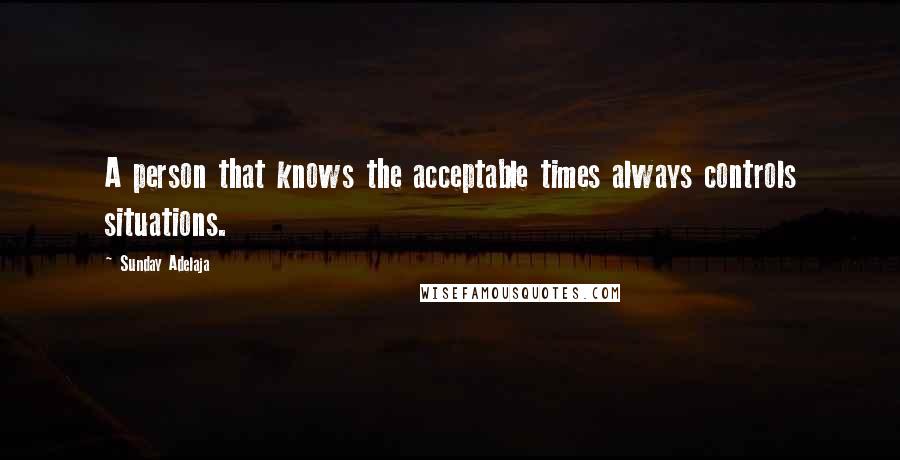 Sunday Adelaja Quotes: A person that knows the acceptable times always controls situations.