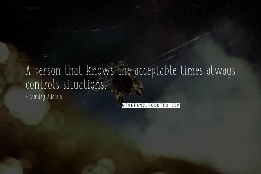 Sunday Adelaja Quotes: A person that knows the acceptable times always controls situations.