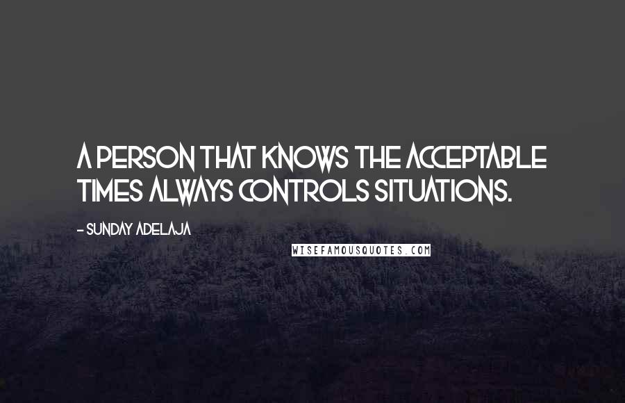 Sunday Adelaja Quotes: A person that knows the acceptable times always controls situations.