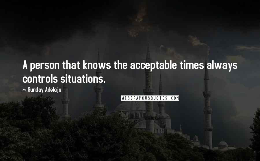 Sunday Adelaja Quotes: A person that knows the acceptable times always controls situations.