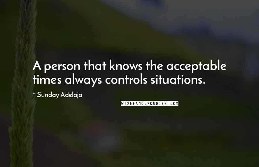 Sunday Adelaja Quotes: A person that knows the acceptable times always controls situations.