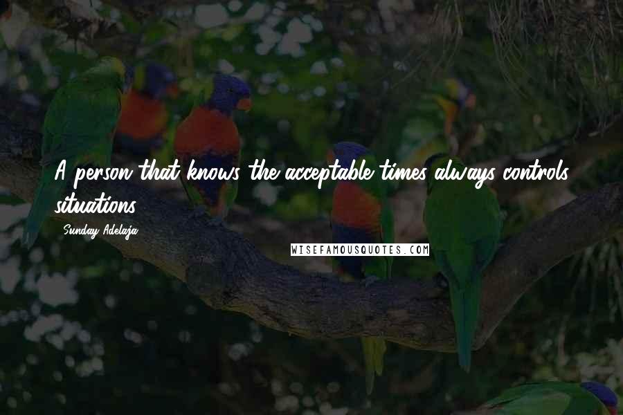 Sunday Adelaja Quotes: A person that knows the acceptable times always controls situations.