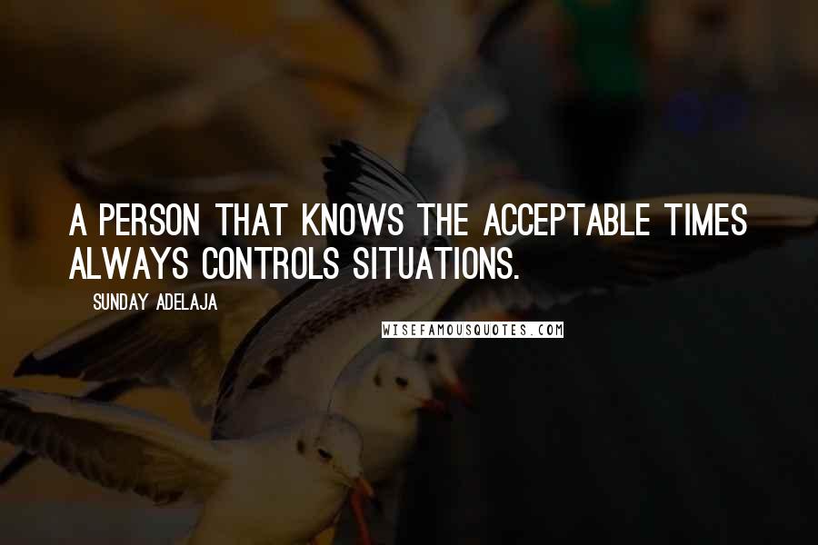 Sunday Adelaja Quotes: A person that knows the acceptable times always controls situations.