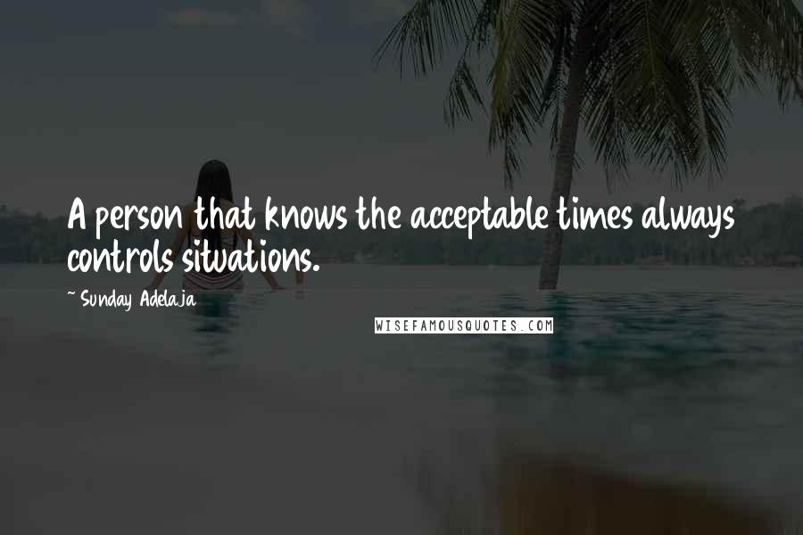 Sunday Adelaja Quotes: A person that knows the acceptable times always controls situations.