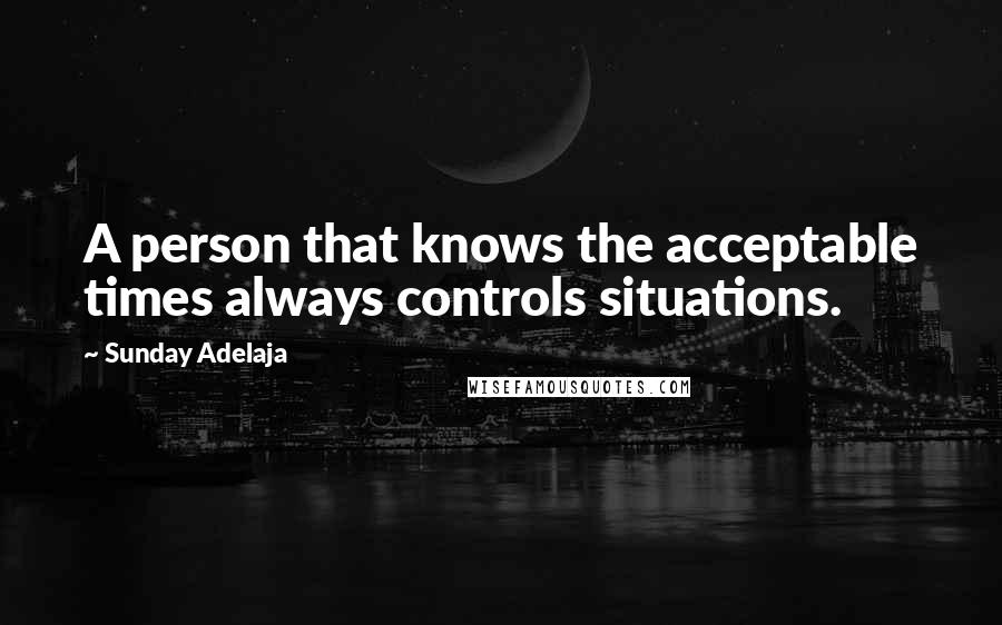 Sunday Adelaja Quotes: A person that knows the acceptable times always controls situations.